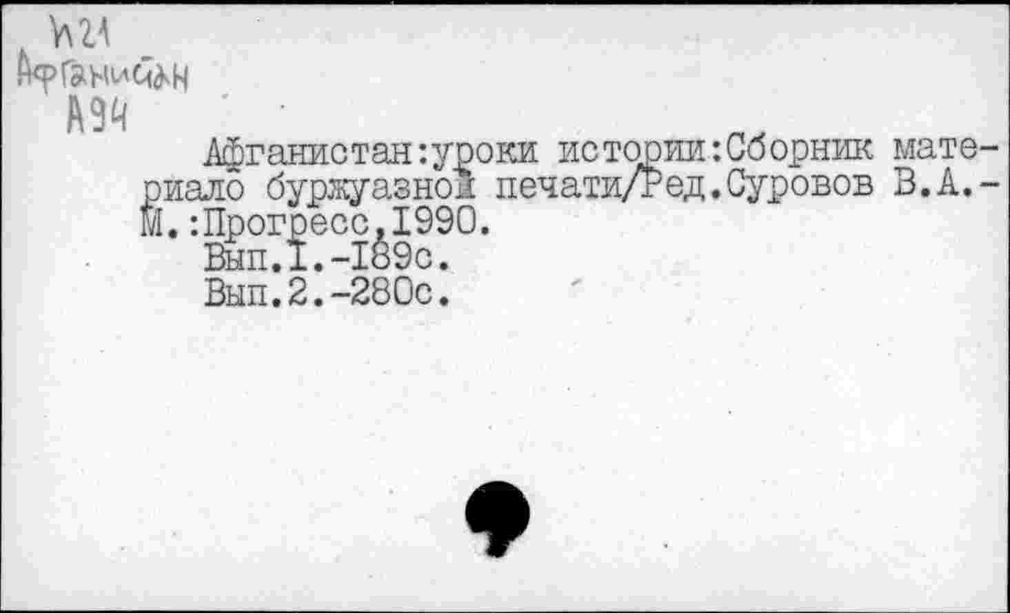 ﻿№
А9й
Афганистан’.уроки истории’.Сборник материале буржуазной печати/Ред.Суровов В.А.-М.:Прогресс,1990.
Вып.1.-189с.
Вып.2.-280с.